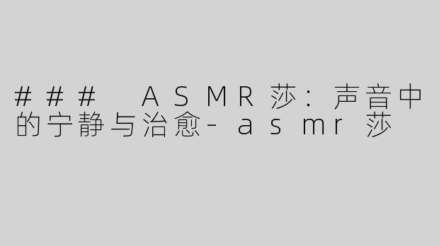### ASMR莎：声音中的宁静与治愈-asmr莎