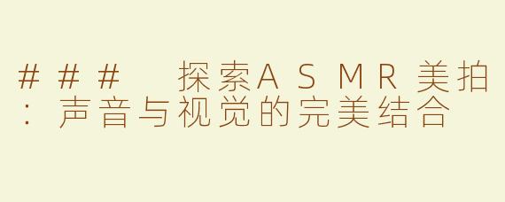 ### 探索ASMR美拍：声音与视觉的完美结合