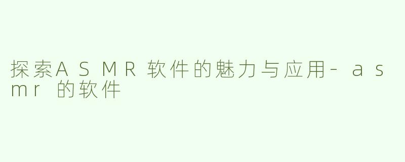 探索ASMR软件的魅力与应用-asmr的软件