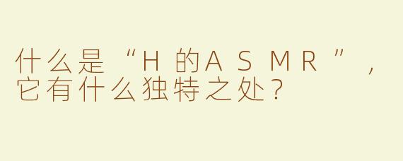 什么是“H的ASMR”，它有什么独特之处？