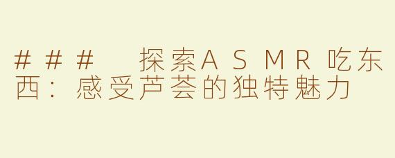 ### 探索ASMR吃东西：感受芦荟的独特魅力
