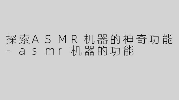 探索ASMR机器的神奇功能-asmr机器的功能