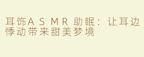 耳饰ASMR助眠：让耳边悸动带来甜美梦境