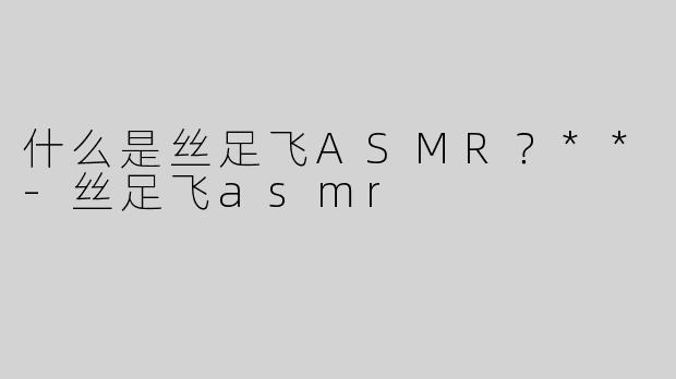 什么是丝足飞ASMR？**