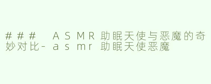 ### ASMR助眠天使与恶魔的奇妙对比-asmr助眠天使恶魔