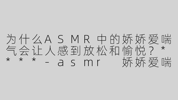 为什么ASMR中的娇娇爱喘气会让人感到放松和愉悦？****