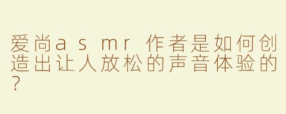 爱尚asmr作者是如何创造出让人放松的声音体验的？
