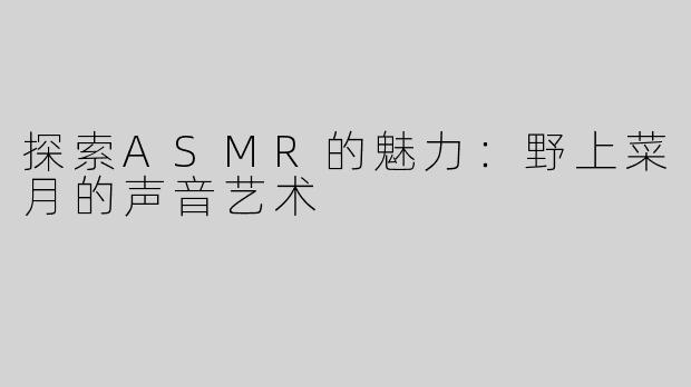 探索ASMR的魅力：野上菜月的声音艺术