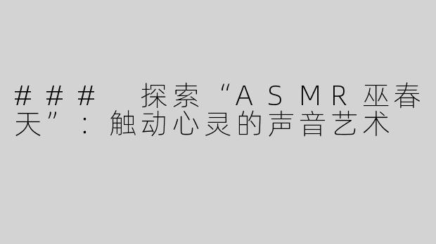 ### 探索“ASMR巫春天”：触动心灵的声音艺术