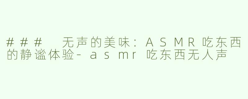 ### 无声的美味：ASMR吃东西的静谧体验-asmr吃东西无人声
