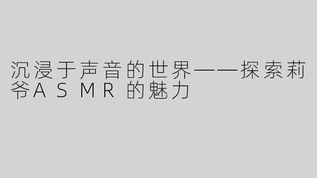 沉浸于声音的世界——探索莉爷ASMR的魅力