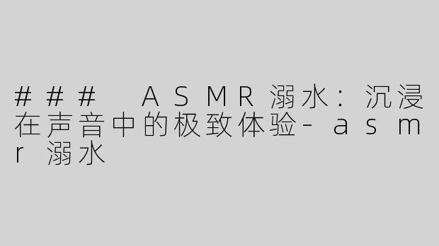 ### ASMR溺水：沉浸在声音中的极致体验-asmr溺水
