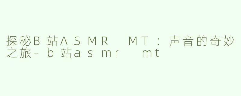 探秘B站ASMR MT：声音的奇妙之旅-b站asmr mt