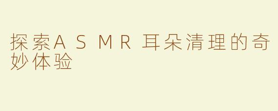 探索ASMR耳朵清理的奇妙体验