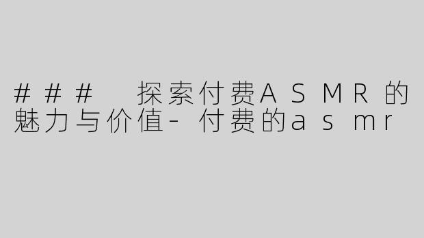 ### 探索付费ASMR的魅力与价值