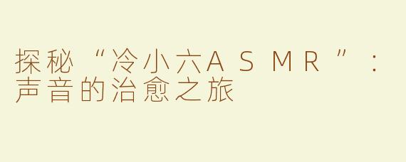 探秘“冷小六ASMR”：声音的治愈之旅
