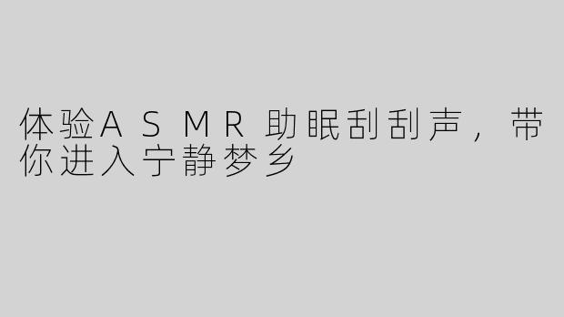 体验ASMR助眠刮刮声，带你进入宁静梦乡