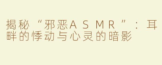 揭秘“邪恶ASMR”：耳畔的悸动与心灵的暗影
