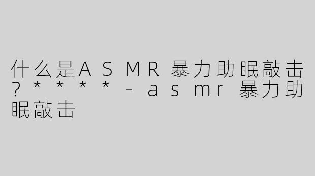 什么是ASMR暴力助眠敲击？****