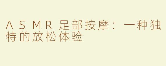ASMR足部按摩：一种独特的放松体验
