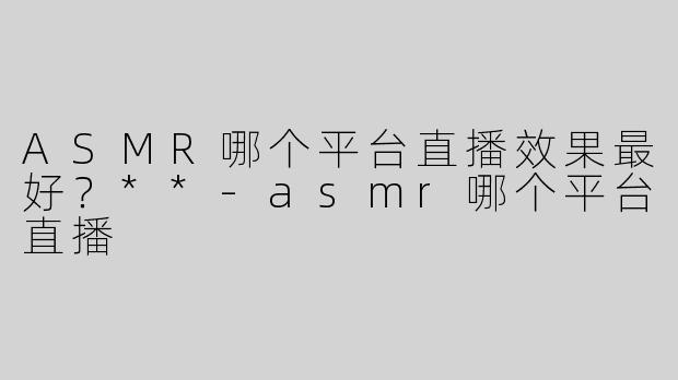ASMR哪个平台直播效果最好？**