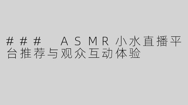 ### ASMR小水直播平台推荐与观众互动体验