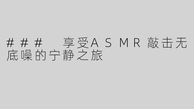 ### 享受ASMR敲击无底噪的宁静之旅