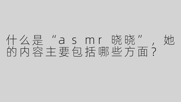什么是“asmr晓晓”，她的内容主要包括哪些方面？