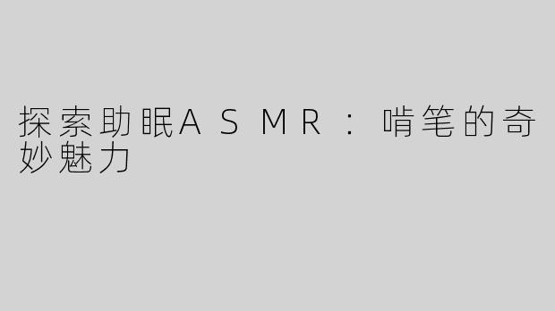 探索助眠ASMR：啃笔的奇妙魅力