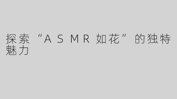 探索“ASMR如花”的独特魅力