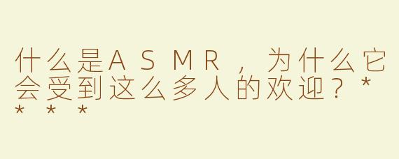 什么是ASMR，为什么它会受到这么多人的欢迎？****
