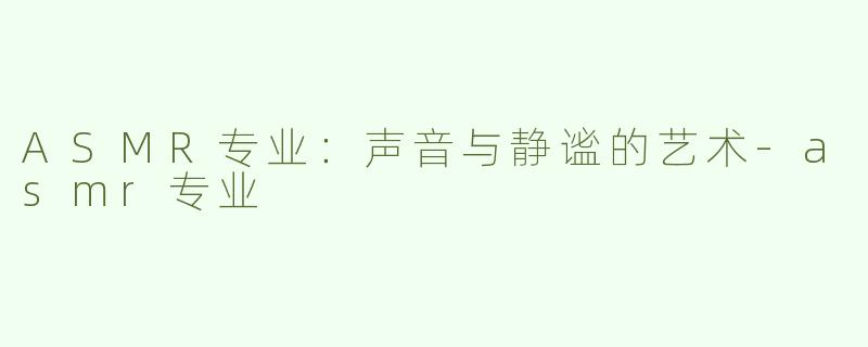 ASMR专业：声音与静谧的艺术-asmr专业