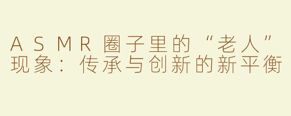 ASMR圈子里的“老人”现象：传承与创新的新平衡