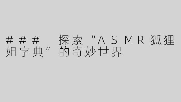 ### 探索“ASMR狐狸姐字典”的奇妙世界