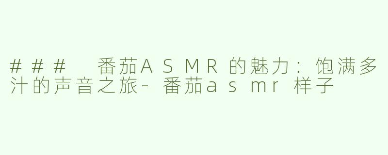### 番茄ASMR的魅力：饱满多汁的声音之旅-番茄asmr样子