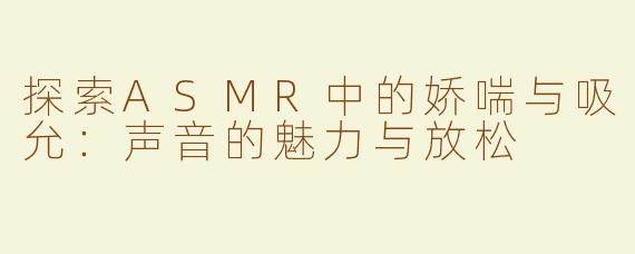 探索ASMR中的娇喘与吸允：声音的魅力与放松