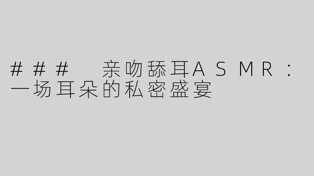 ### 亲吻舔耳ASMR：一场耳朵的私密盛宴