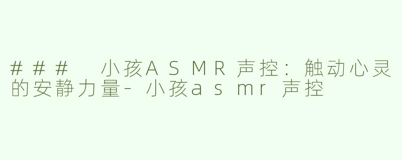 ### 小孩ASMR声控：触动心灵的安静力量-小孩asmr声控