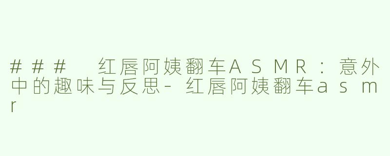 ### 红唇阿姨翻车ASMR：意外中的趣味与反思-红唇阿姨翻车asmr