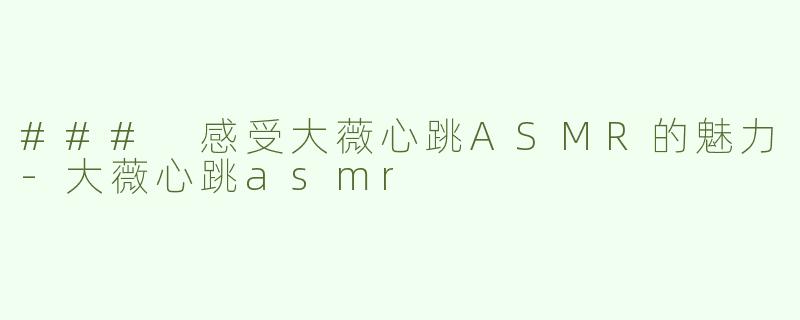 ### 感受大薇心跳ASMR的魅力