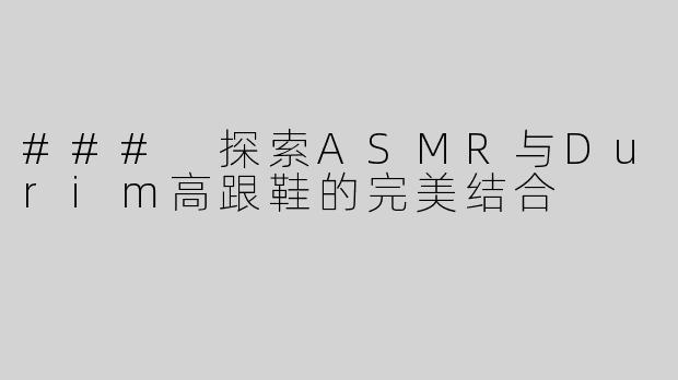 ### 探索ASMR与Durim高跟鞋的完美结合