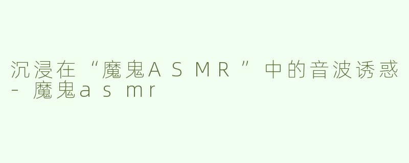沉浸在“魔鬼ASMR”中的音波诱惑-魔鬼asmr
