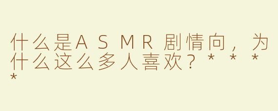 什么是ASMR剧情向，为什么这么多人喜欢？****