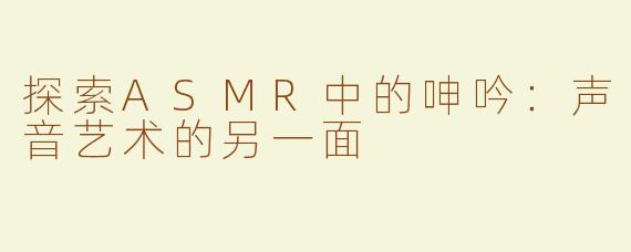 探索ASMR中的呻吟：声音艺术的另一面