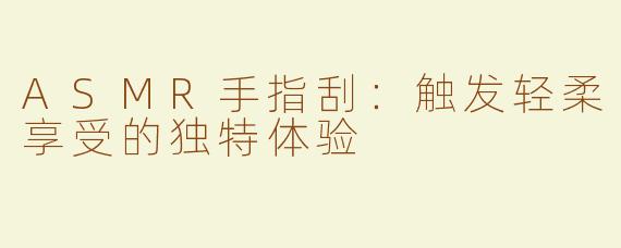 ASMR手指刮：触发轻柔享受的独特体验