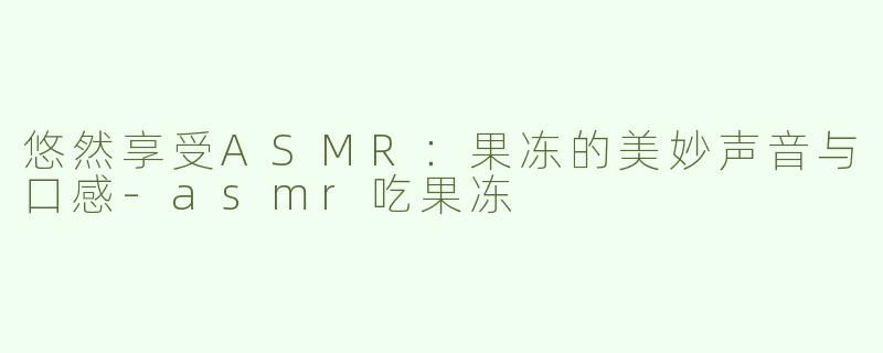 悠然享受ASMR：果冻的美妙声音与口感-asmr吃果冻