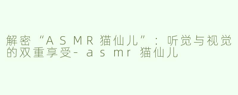 解密“ASMR猫仙儿”：听觉与视觉的双重享受