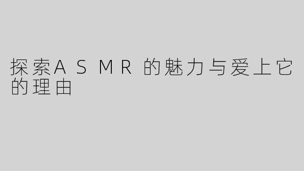 探索ASMR的魅力与爱上它的理由