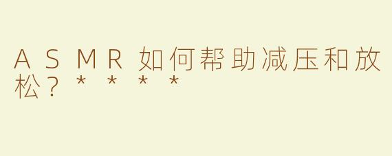 ASMR如何帮助减压和放松？****