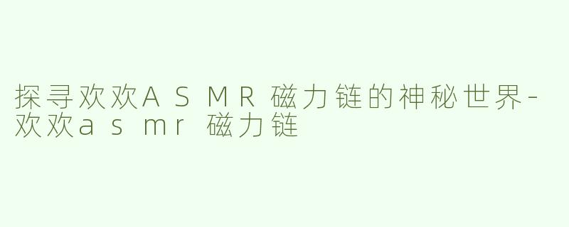 探寻欢欢ASMR磁力链的神秘世界-欢欢asmr磁力链